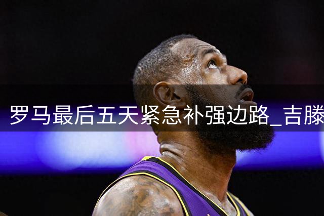 罗马最后五天紧急补强边路 吉滕斯成首要目标